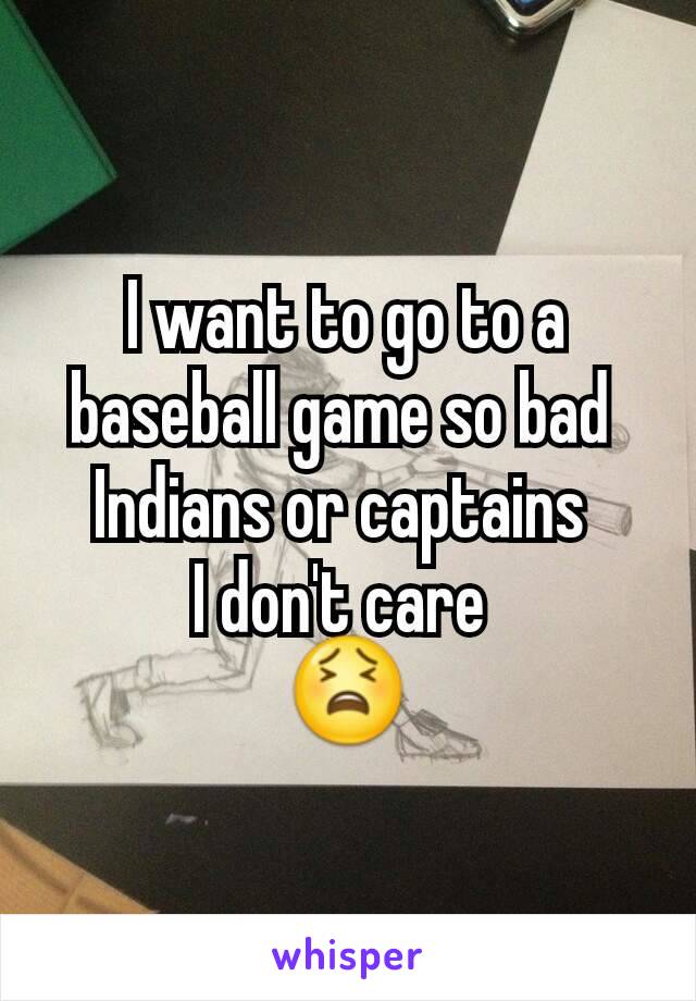 I want to go to a baseball game so bad 
Indians or captains 
I don't care 
😫