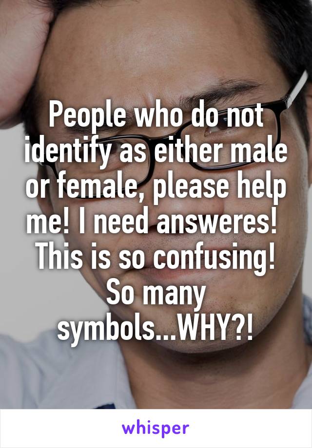 People who do not identify as either male or female, please help me! I need answeres!  This is so confusing! So many symbols...WHY?!