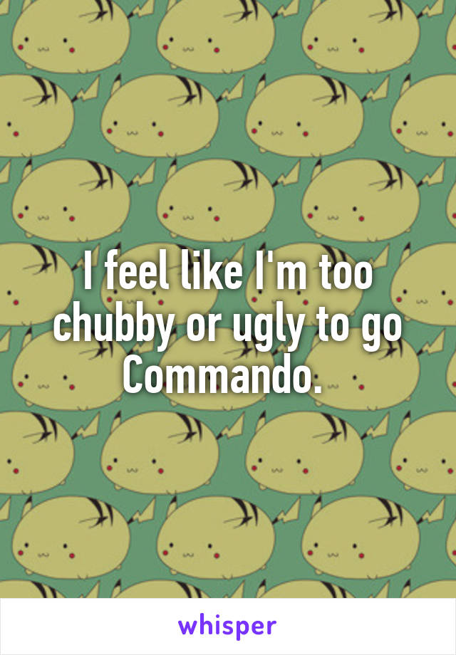 I feel like I'm too chubby or ugly to go
Commando. 