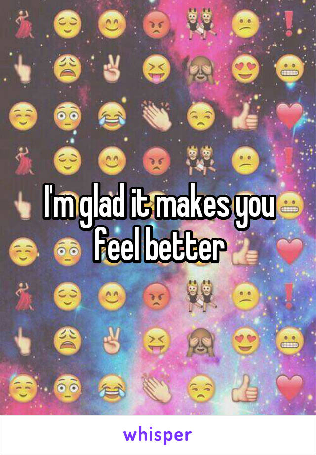I'm glad it makes you feel better