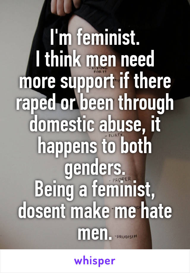 I'm feminist.
I think men need more support if there raped or been through domestic abuse, it happens to both genders.
Being a feminist, dosent make me hate men.