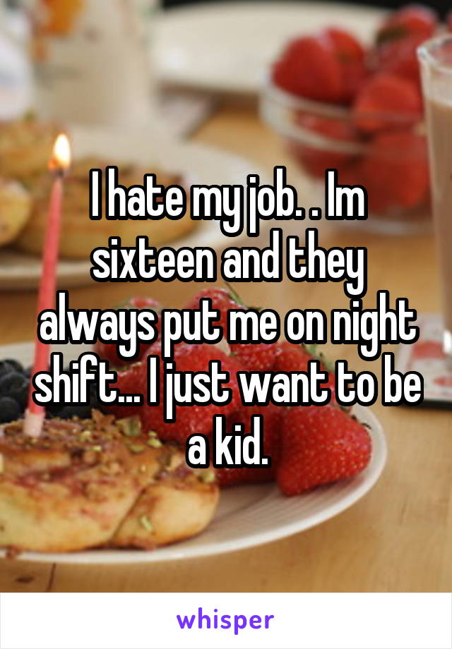 I hate my job. . Im sixteen and they always put me on night shift... I just want to be a kid.