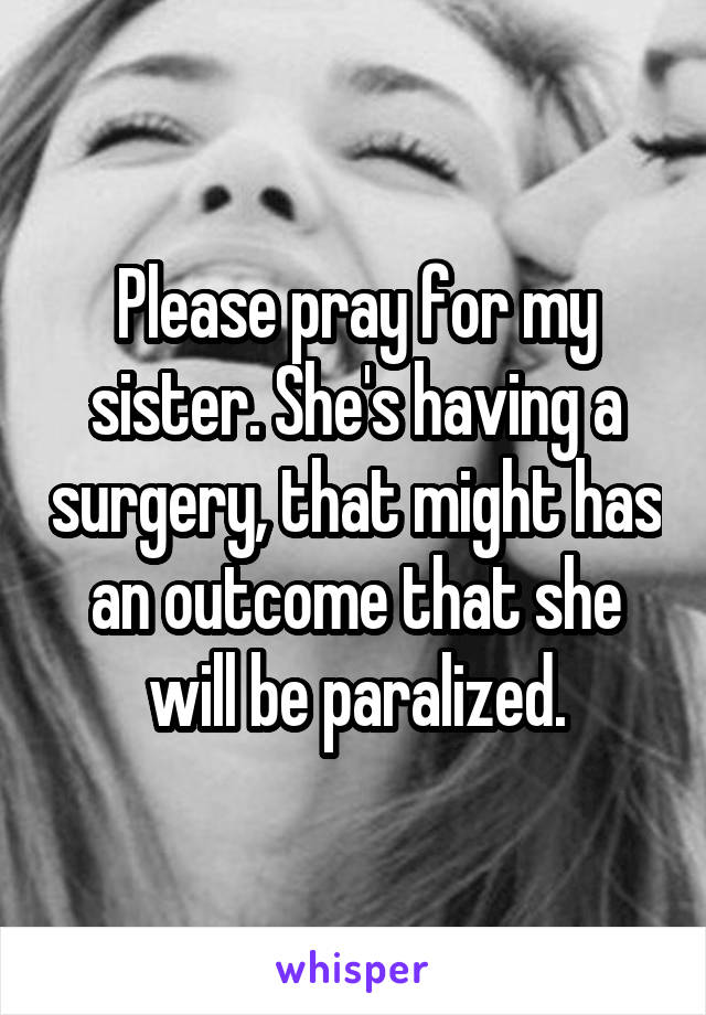 Please pray for my sister. She's having a surgery, that might has an outcome that she will be paralized.