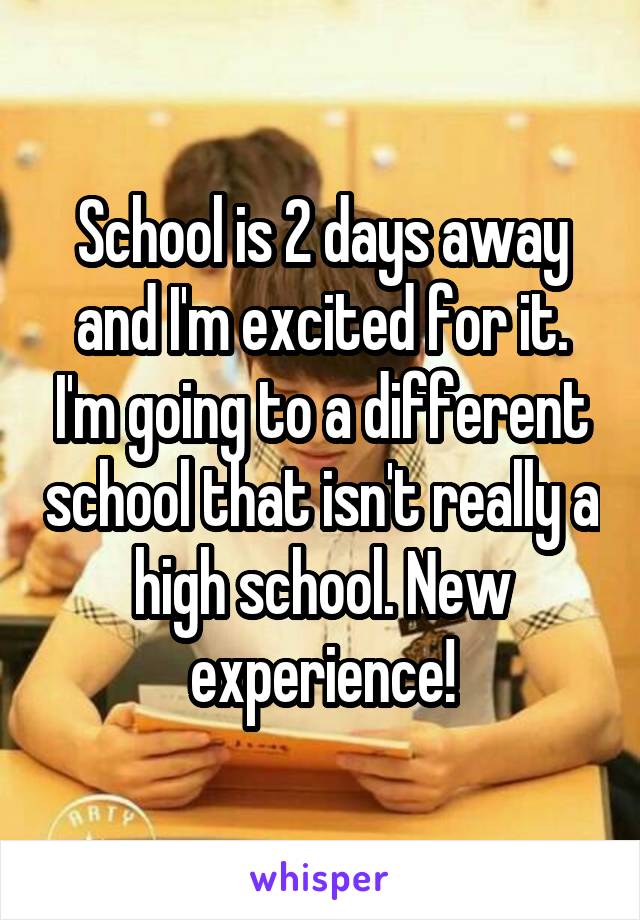 School is 2 days away and I'm excited for it. I'm going to a different school that isn't really a high school. New experience!