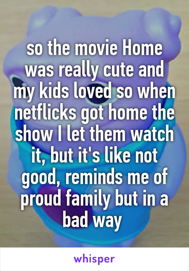 so the movie Home was really cute and my kids loved so when netflicks got home the show I let them watch it, but it's like not good, reminds me of proud family but in a bad way 