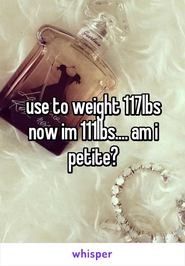 use to weight 117lbs now im 111lbs.... am i petite?