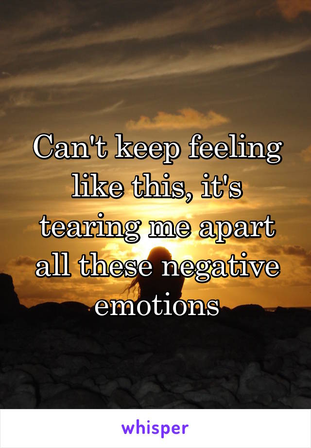Can't keep feeling like this, it's tearing me apart all these negative emotions