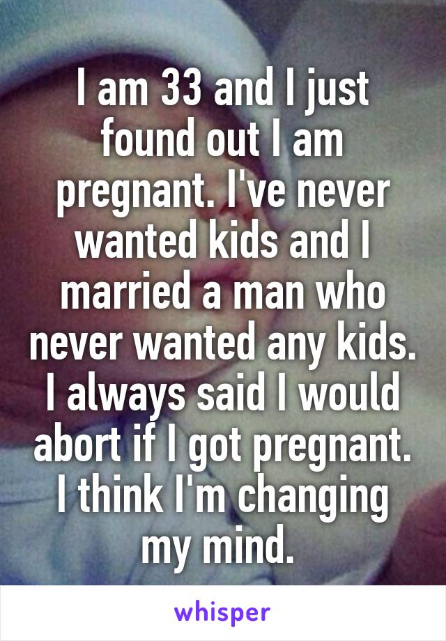 I am 33 and I just found out I am pregnant. I've never wanted kids and I married a man who never wanted any kids. I always said I would abort if I got pregnant. I think I'm changing my mind. 