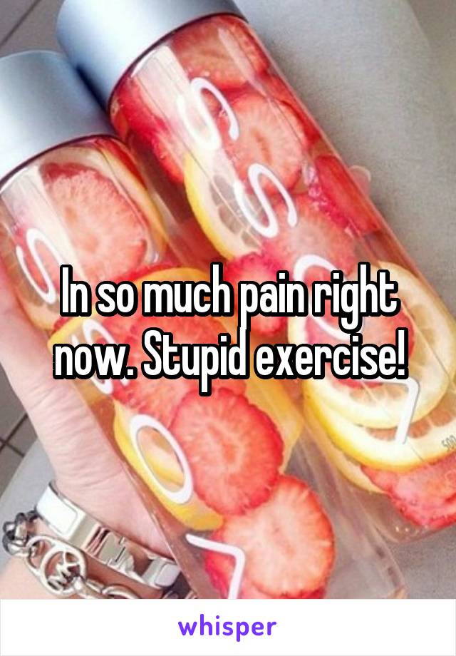 In so much pain right now. Stupid exercise!