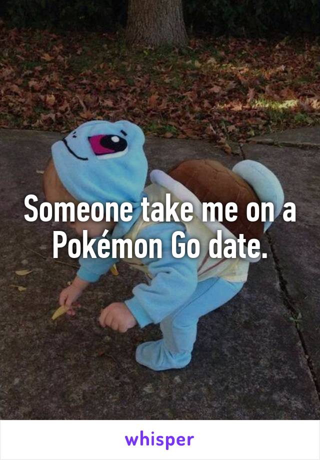 Someone take me on a Pokémon Go date.
