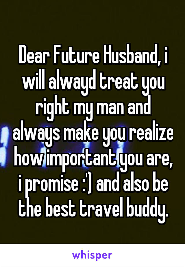 Dear Future Husband, i will alwayd treat you right my man and always make you realize how important you are, i promise :') and also be the best travel buddy.
