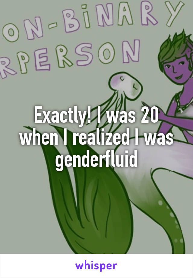 Exactly! I was 20 when I realized I was genderfluid