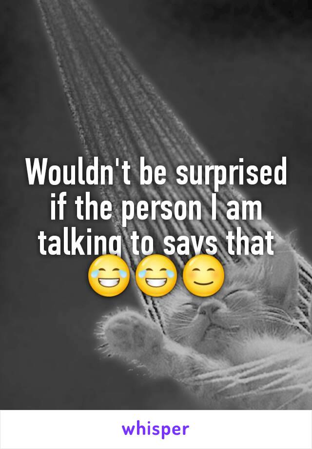 Wouldn't be surprised if the person I am talking to says that😂😂😊