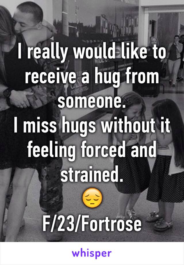 I really would like to receive a hug from someone.
I miss hugs without it feeling forced and strained.
😔
F/23/Fortrose