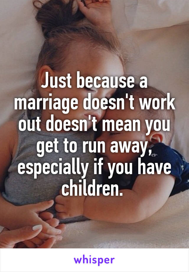 Just because a marriage doesn't work out doesn't mean you get to run away, especially if you have children. 