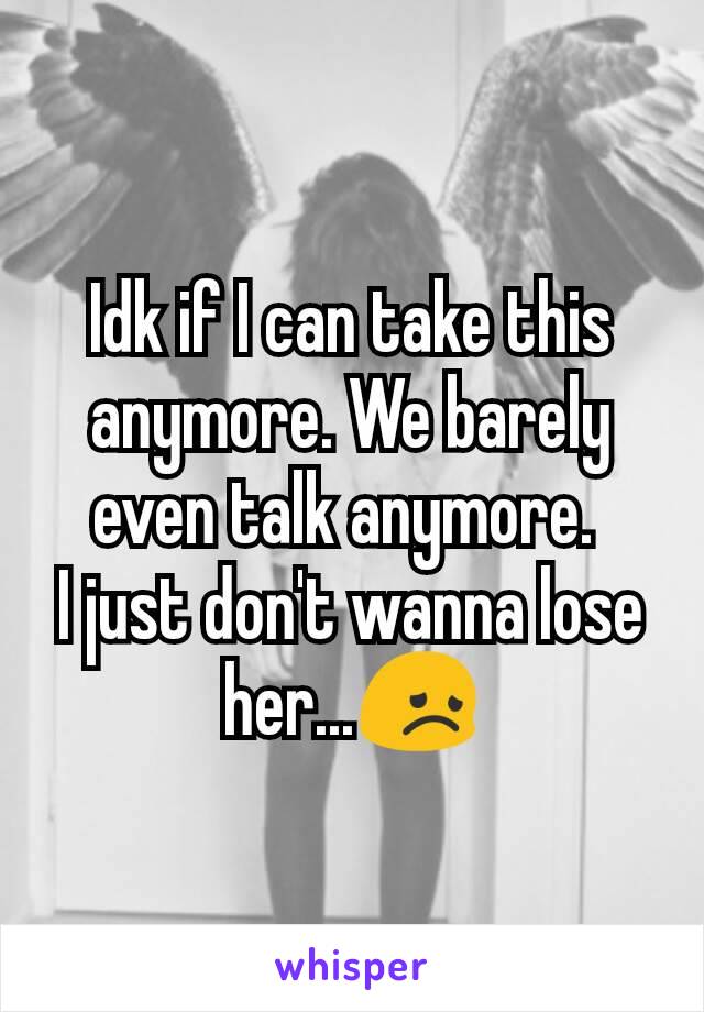 Idk if I can take this anymore. We barely even talk anymore. 
I just don't wanna lose her...😞