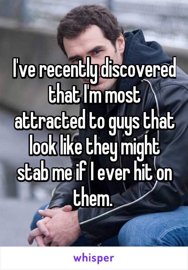 I've recently discovered that I'm most attracted to guys that look like they might stab me if I ever hit on them. 