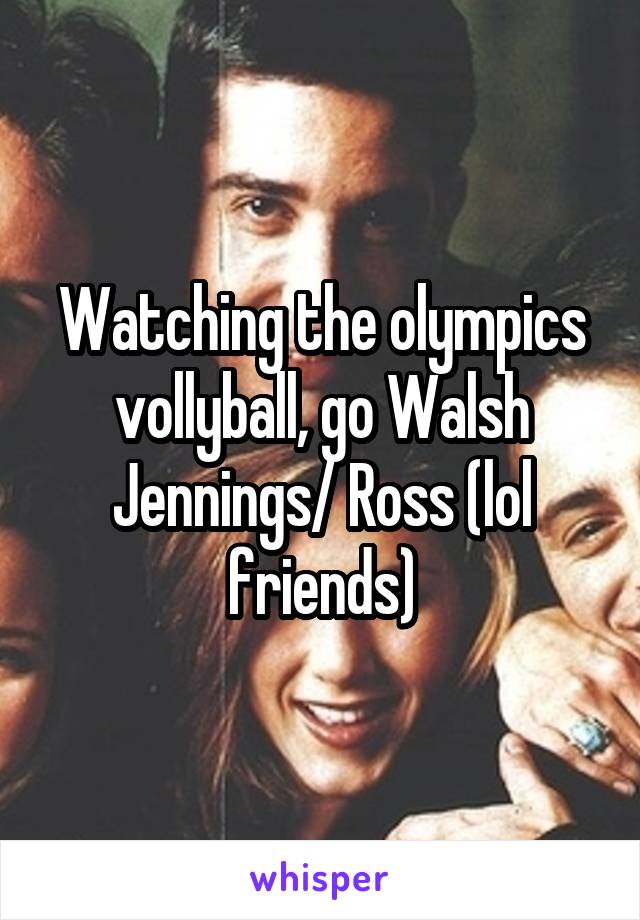 Watching the olympics vollyball, go Walsh Jennings/ Ross (lol friends)