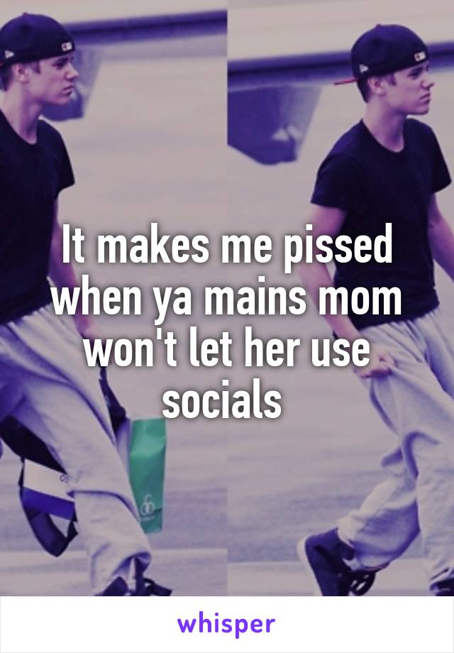 It makes me pissed when ya mains mom won't let her use socials 