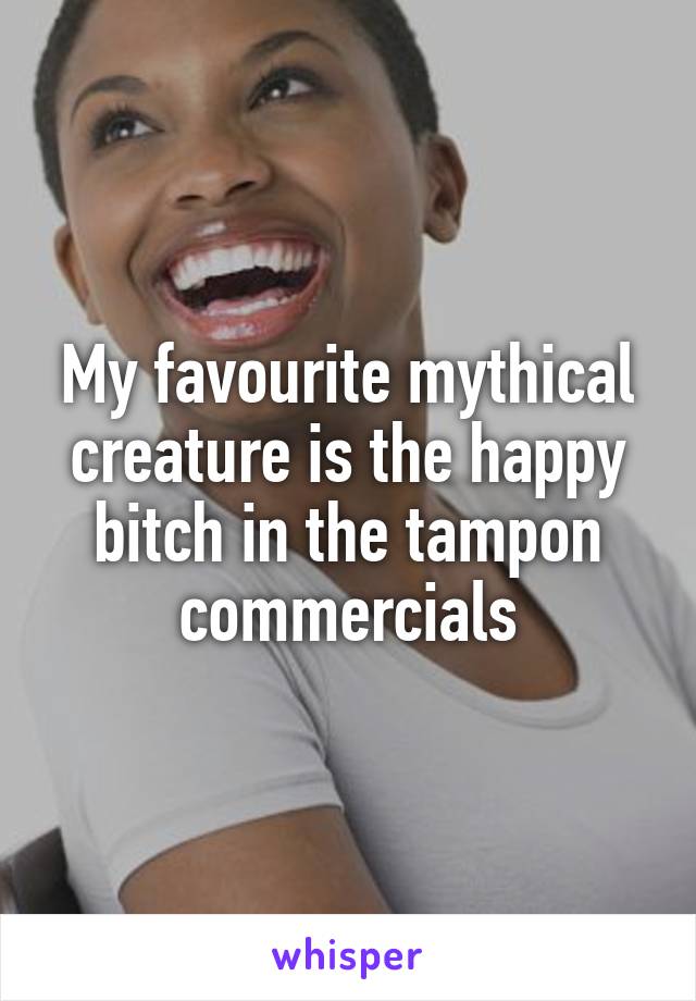 My favourite mythical creature is the happy bitch in the tampon commercials