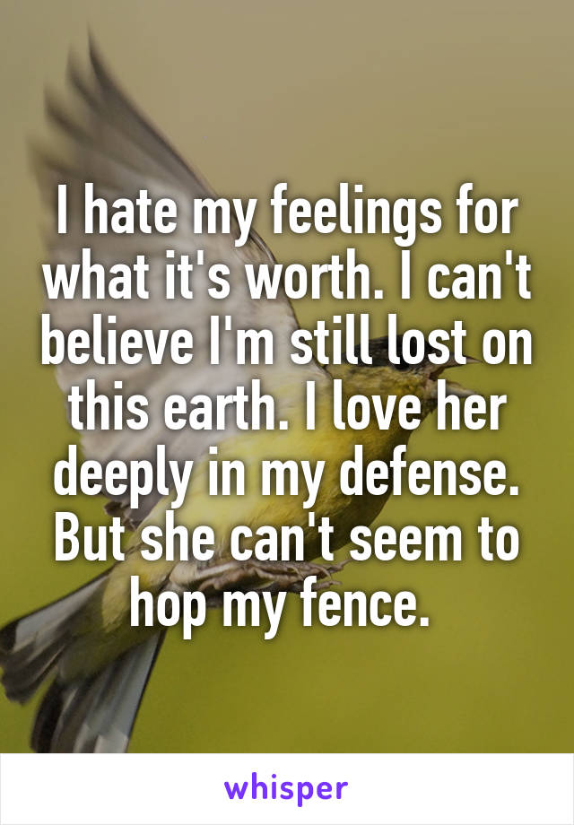 I hate my feelings for what it's worth. I can't believe I'm still lost on this earth. I love her deeply in my defense. But she can't seem to hop my fence. 