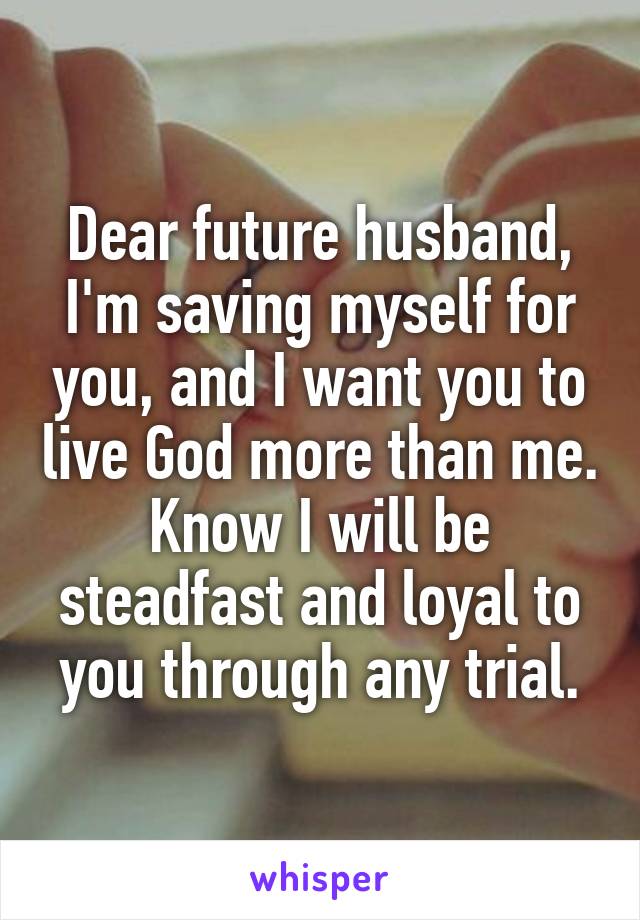 Dear future husband,
I'm saving myself for you, and I want you to live God more than me. Know I will be steadfast and loyal to you through any trial.