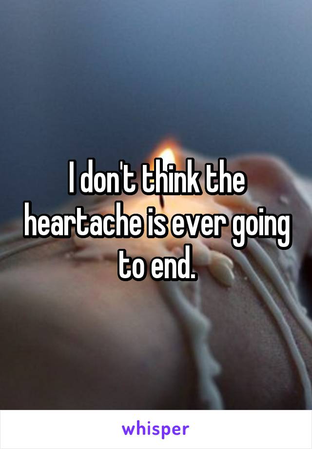 I don't think the heartache is ever going to end.