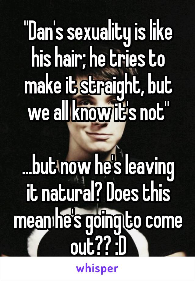 "Dan's sexuality is like his hair; he tries to make it straight, but we all know it's not"

...but now he's leaving it natural? Does this mean he's going to come out?? :D
