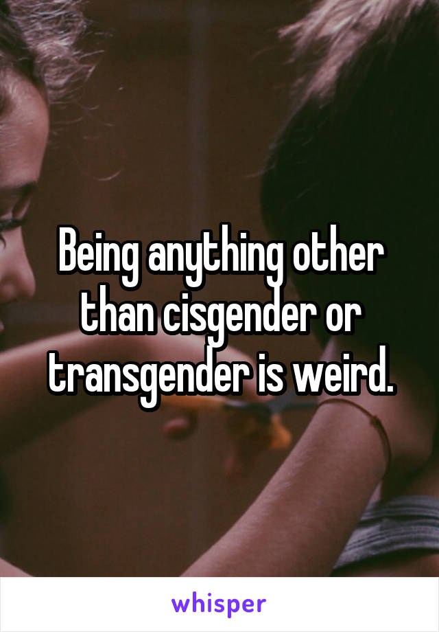 Being anything other than cisgender or transgender is weird.