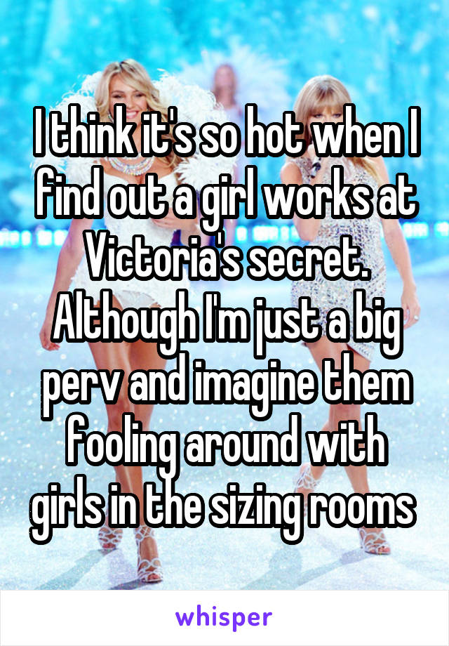 I think it's so hot when I find out a girl works at Victoria's secret. Although I'm just a big perv and imagine them fooling around with girls in the sizing rooms 
