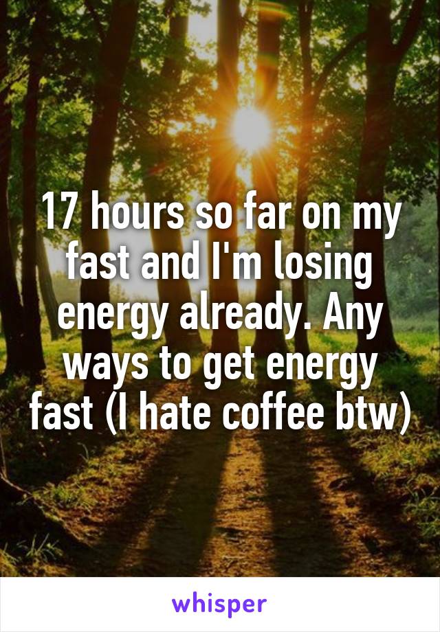 17 hours so far on my fast and I'm losing energy already. Any ways to get energy fast (I hate coffee btw)
