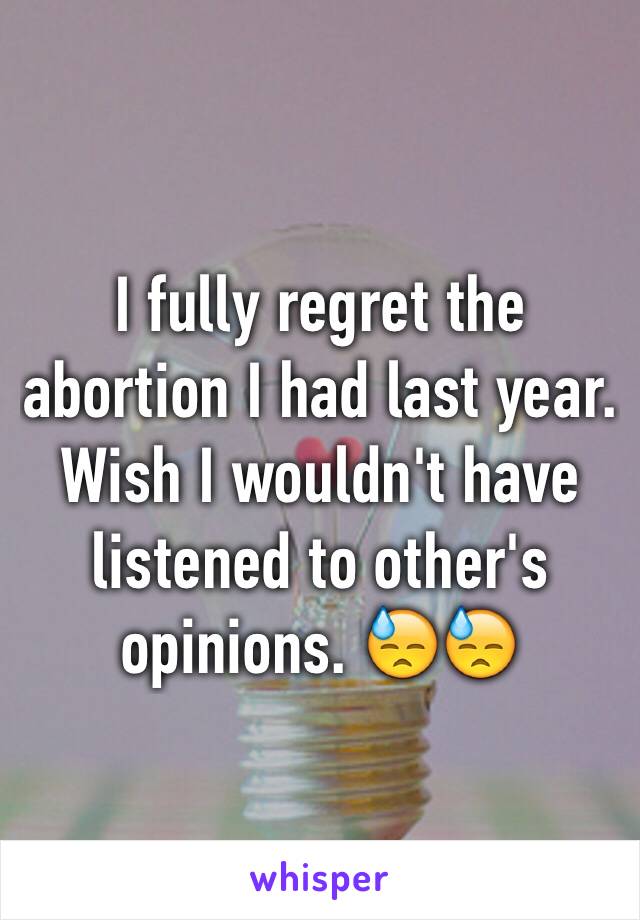 I fully regret the abortion I had last year. Wish I wouldn't have listened to other's opinions. 😓😓