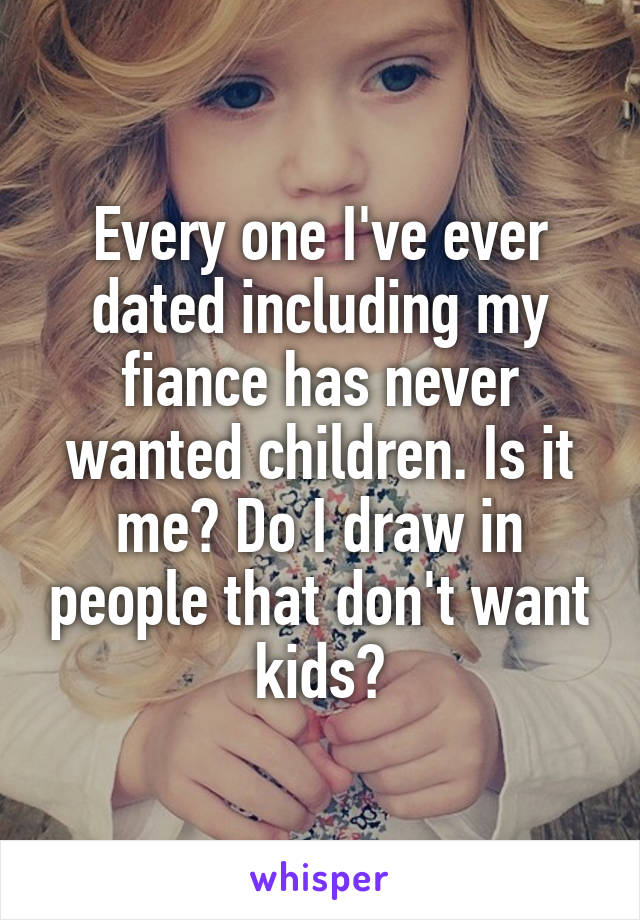 Every one I've ever dated including my fiance has never wanted children. Is it me? Do I draw in people that don't want kids?