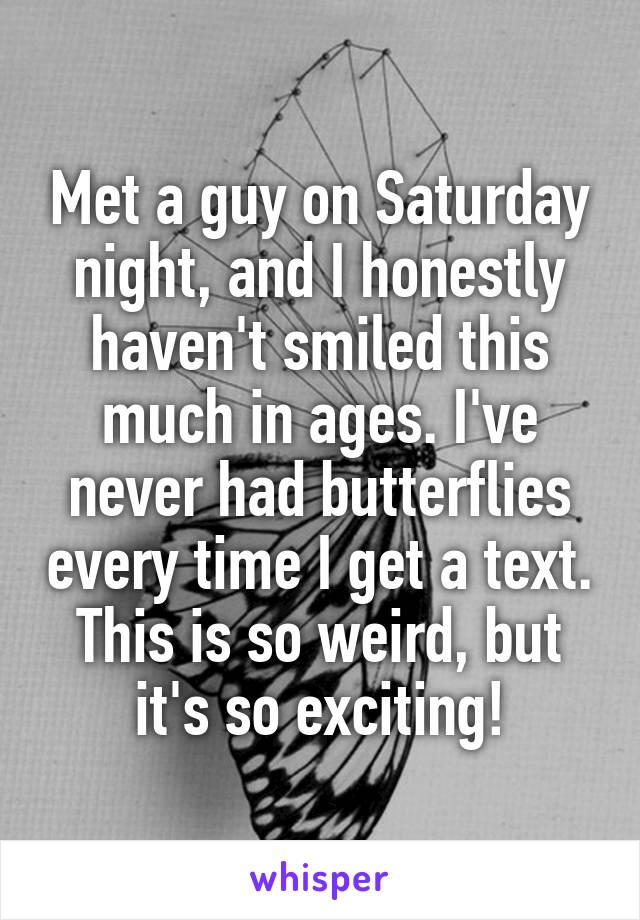 Met a guy on Saturday night, and I honestly haven't smiled this much in ages. I've never had butterflies every time I get a text. This is so weird, but it's so exciting!