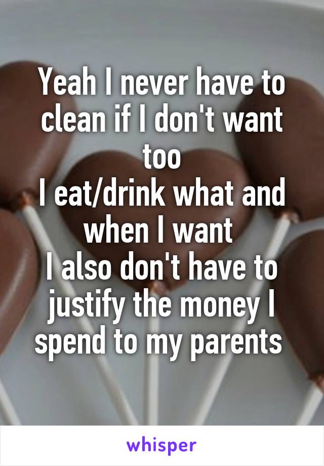 Yeah I never have to clean if I don't want too
I eat/drink what and when I want 
I also don't have to justify the money I spend to my parents 
