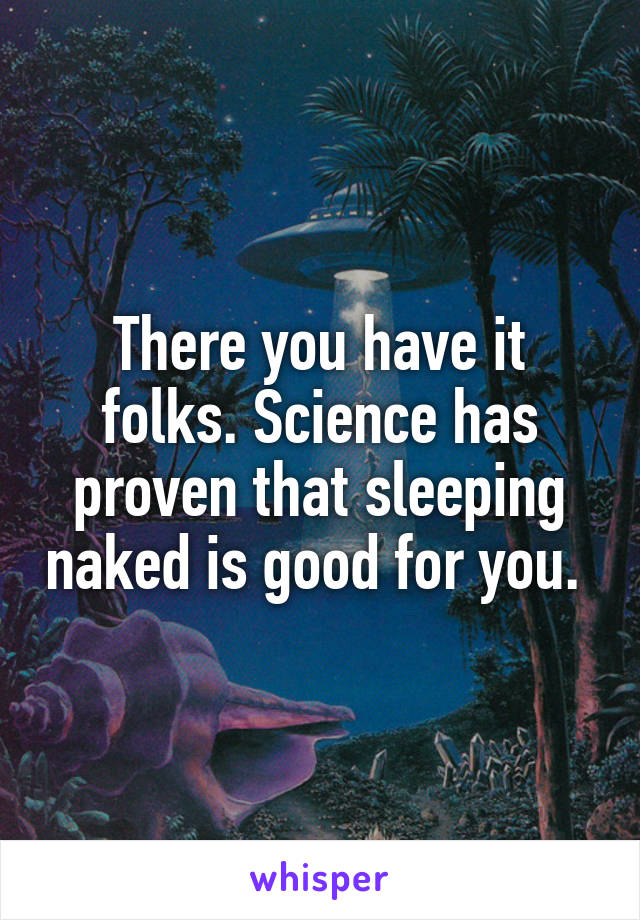 There you have it folks. Science has proven that sleeping naked is good for you. 
