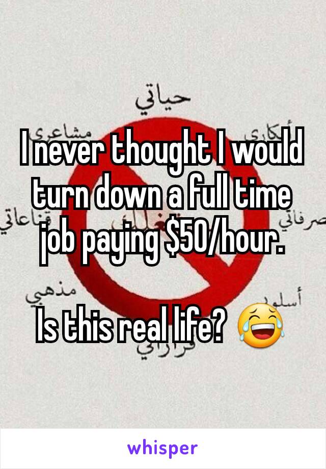 I never thought I would turn down a full time job paying $50/hour.

Is this real life? 😂