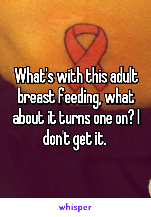 What's with this adult breast feeding, what about it turns one on? I don't get it. 