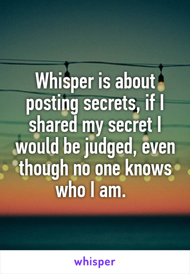 Whisper is about posting secrets, if I shared my secret I would be judged, even though no one knows who I am.  
