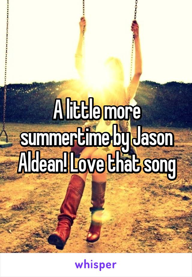 A little more summertime by Jason Aldean! Love that song
