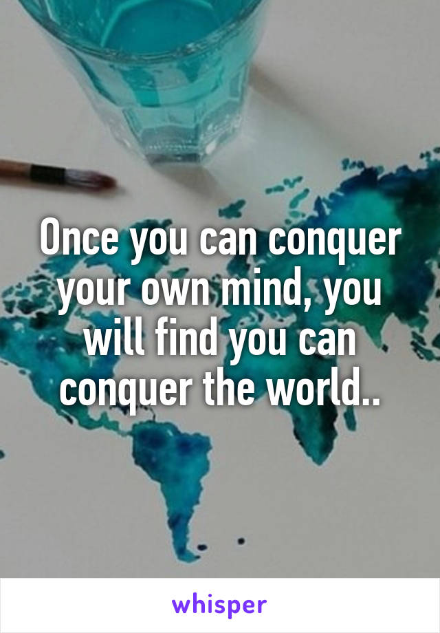 Once you can conquer your own mind, you will find you can conquer the world..