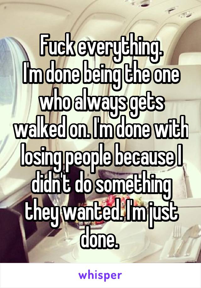 Fuck everything.
I'm done being the one who always gets walked on. I'm done with losing people because I didn't do something they wanted. I'm just done. 