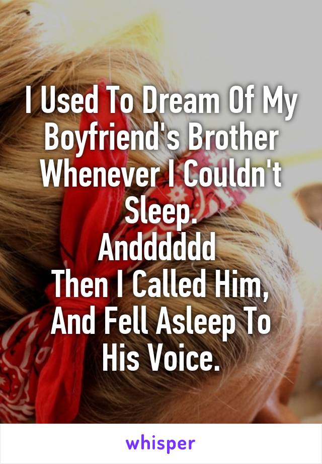 I Used To Dream Of My Boyfriend's Brother Whenever I Couldn't Sleep.
Andddddd 
Then I Called Him,
And Fell Asleep To His Voice.