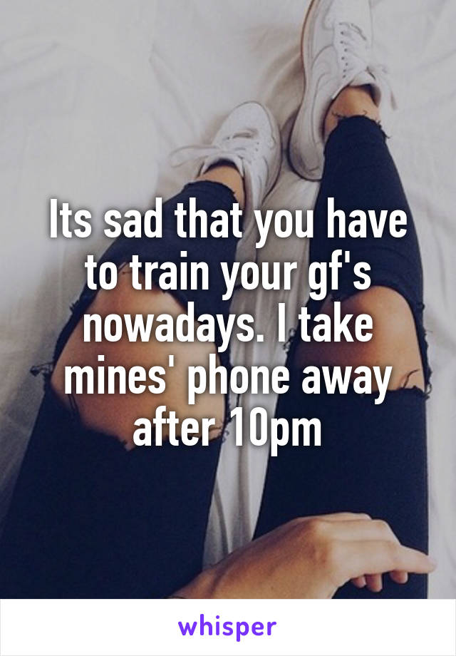 Its sad that you have to train your gf's nowadays. I take mines' phone away after 10pm