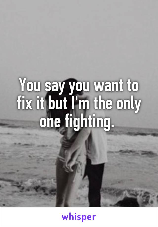 You say you want to fix it but I'm the only one fighting. 
