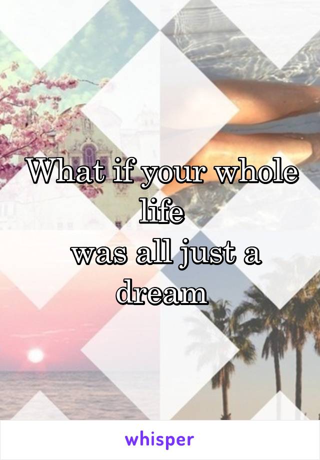 What if your whole life
 was all just a dream