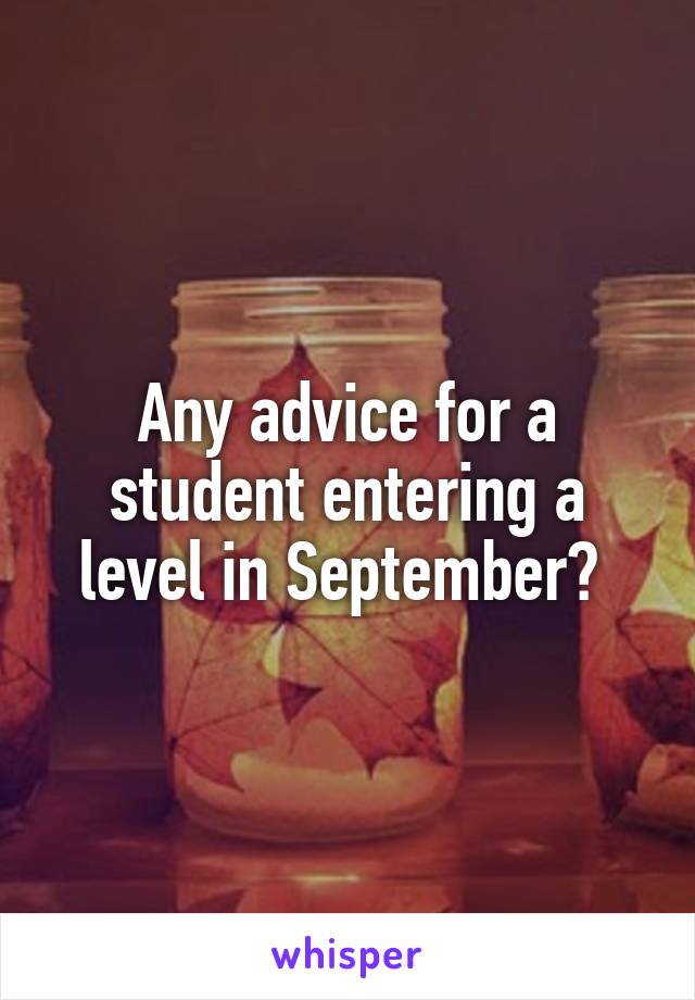 Any advice for a student entering a level in September? 