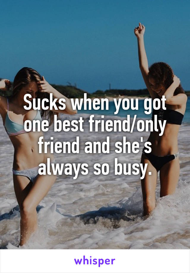 Sucks when you got one best friend/only friend and she's always so busy.