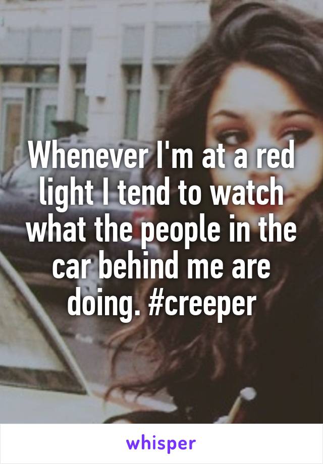 Whenever I'm at a red light I tend to watch what the people in the car behind me are doing. #creeper