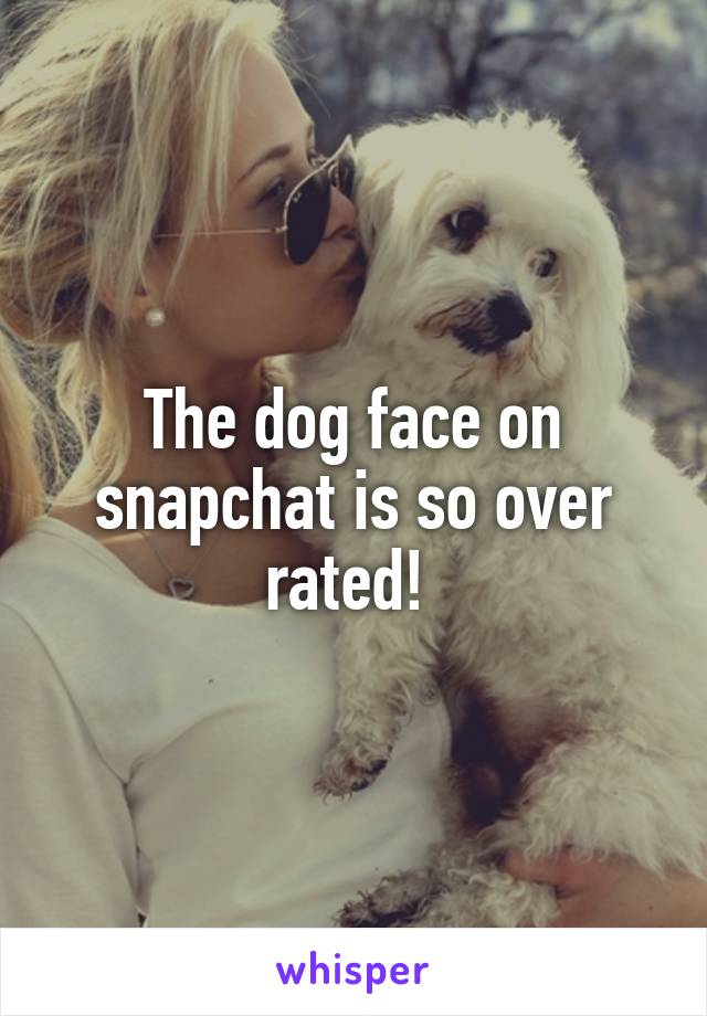 The dog face on snapchat is so over rated! 